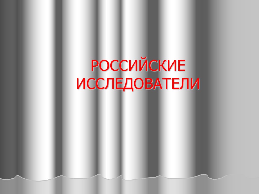 РОССИЙСКИЕ ИССЛЕДОВАТЕЛИ РОССИЙСКИЕ ИССЛЕДОВАТЕЛИ